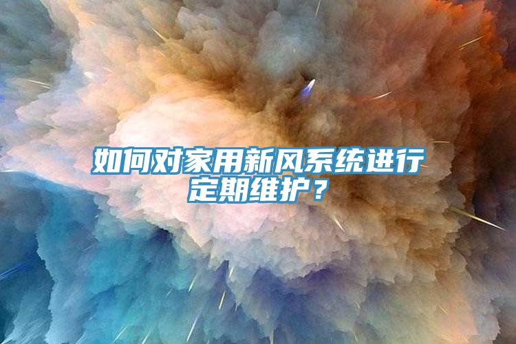 如何對家用新風(fēng)系統(tǒng)進(jìn)行定期維護(hù)？