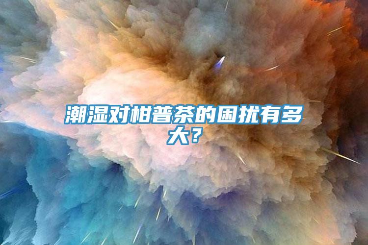 潮濕對(duì)柑普茶的困擾有多大？