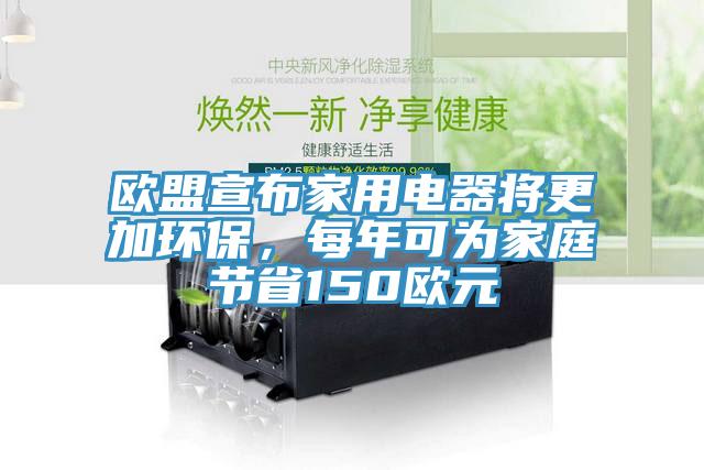 歐盟宣布家用電器將更加環(huán)保，每年可為家庭節(jié)省150歐元