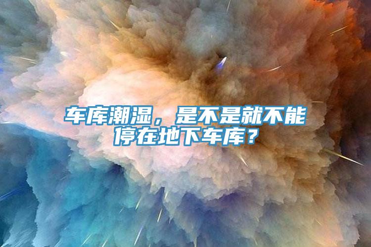 車庫潮濕，是不是就不能停在地下車庫？