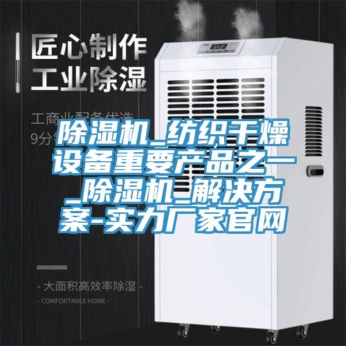 除濕機(jī)_紡織干燥設(shè)備重要產(chǎn)品之一_除濕機(jī)_解決方案-實力廠家官網(wǎng)