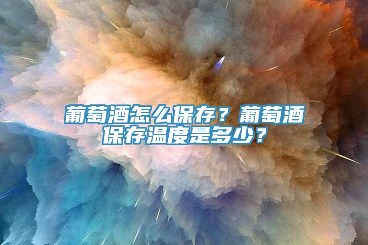 葡萄酒怎么保存？葡萄酒保存溫度是多少？