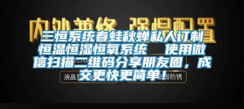 三恒系統(tǒng)春蛙秋蟬私人訂制恒溫恒濕恒氧系統(tǒng)  使用微信掃描二維碼分享朋友圈，成交更快更簡單！