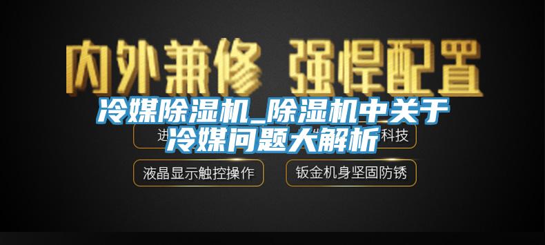 冷媒除濕機_除濕機中關于冷媒問題大解析