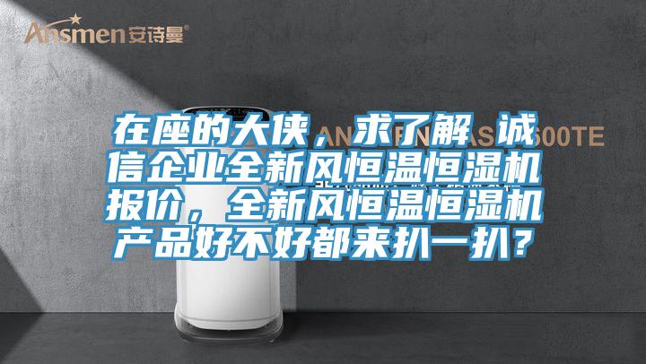 在座的大俠，求了解 誠信企業(yè)全新風(fēng)恒溫恒濕機報價，全新風(fēng)恒溫恒濕機產(chǎn)品好不好都來扒一扒？