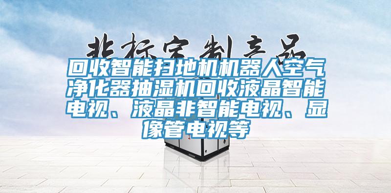 回收智能掃地機機器人空氣凈化器抽濕機回收液晶智能電視、液晶非智能電視、顯像管電視等