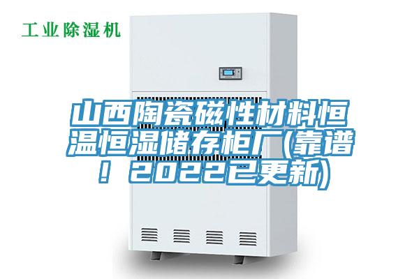 山西陶瓷磁性材料恒溫恒濕儲存柜廠(靠譜！2022已更新)