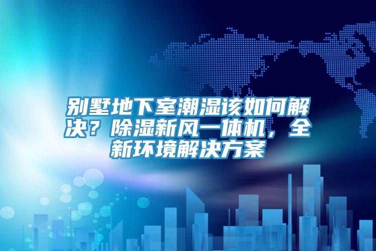 別墅地下室潮濕該如何解決？除濕新風(fēng)一體機(jī)，全新環(huán)境解決方案