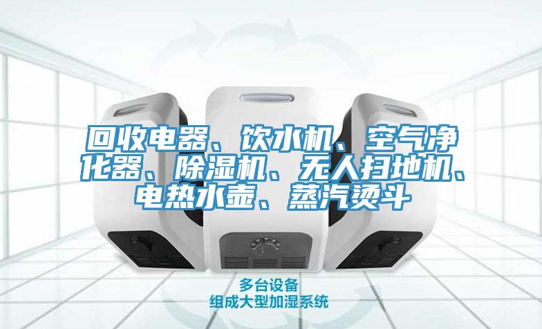 回收電器、飲水機、空氣凈化器、除濕機、無人掃地機、電熱水壺、蒸汽燙斗