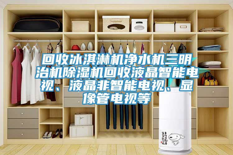 回收冰淇淋機凈水機三明治機除濕機回收液晶智能電視、液晶非智能電視、顯像管電視等