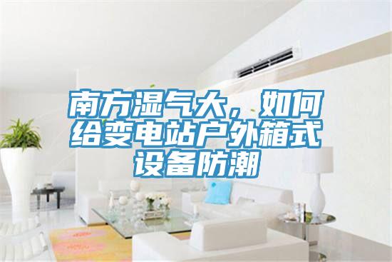 南方濕氣大，如何給變電站戶外箱式設(shè)備防潮