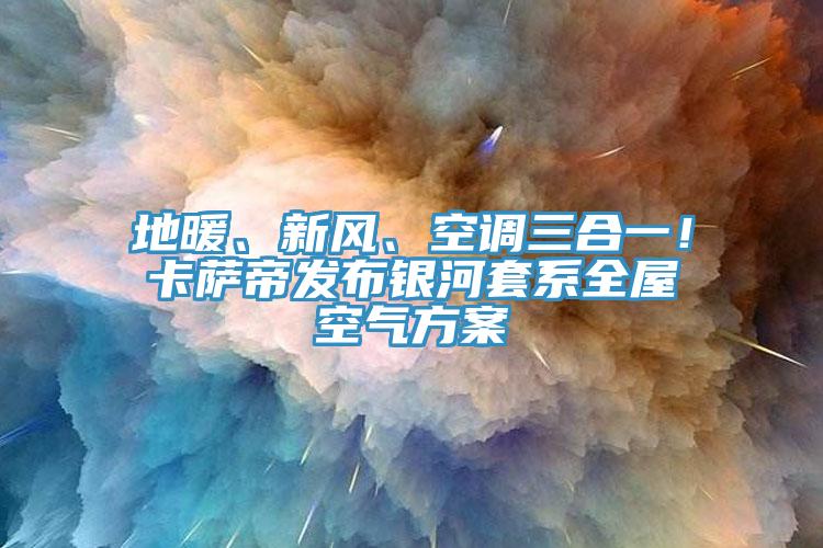 地暖、新風(fēng)、空調(diào)三合一！卡薩帝發(fā)布銀河套系全屋空氣方案