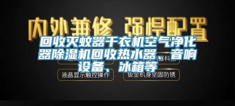 回收滅蚊器干衣機空氣凈化器除濕機回收熱水器、音響設備、冰箱等