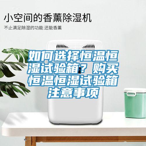 如何選擇恒溫恒濕試驗(yàn)箱？購買恒溫恒濕試驗(yàn)箱注意事項(xiàng)