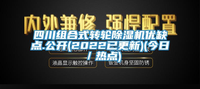 四川組合式轉(zhuǎn)輪除濕機(jī)優(yōu)缺點.公開(2022已更新)(今日／熱點)