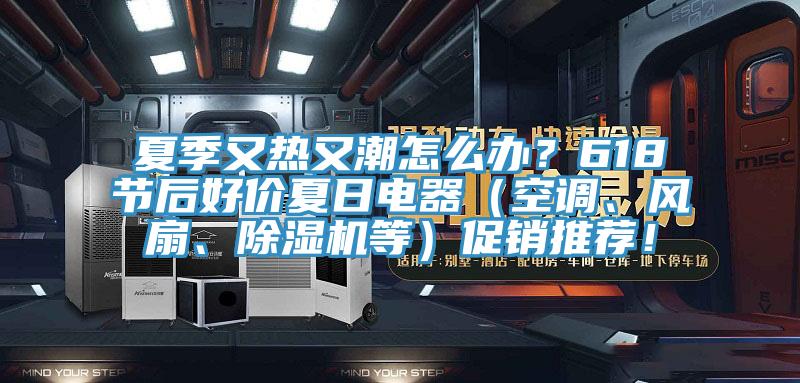 夏季又熱又潮怎么辦？618節(jié)后好價夏日電器（空調(diào)、風扇、除濕機等）促銷推薦！