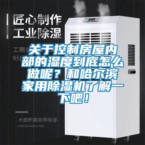 關于控制房屋內部的濕度到底怎么做呢？和哈爾濱家用除濕機了解一下吧！