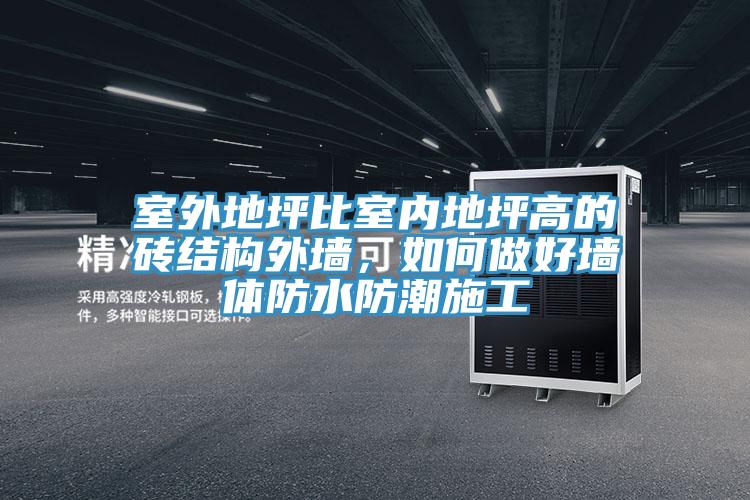 室外地坪比室內(nèi)地坪高的磚結(jié)構(gòu)外墻，如何做好墻體防水防潮施工