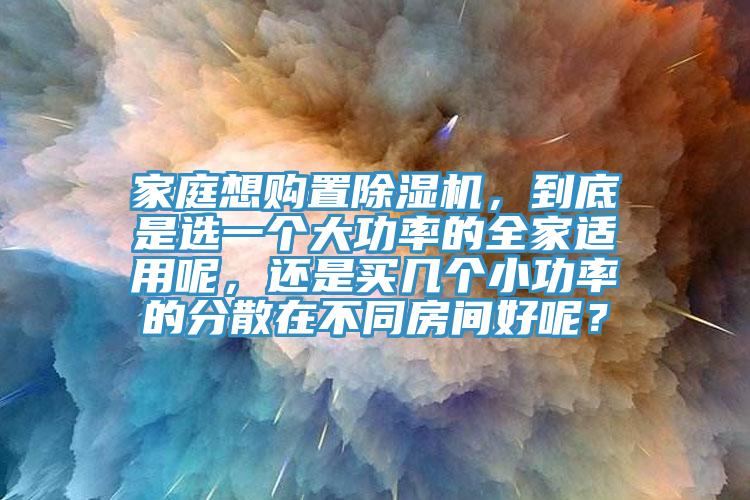 家庭想購置除濕機(jī)，到底是選一個(gè)大功率的全家適用呢，還是買幾個(gè)小功率的分散在不同房間好呢？