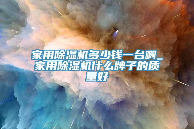 家用除濕機多少錢一臺啊_家用除濕機什么牌子的質(zhì)量好