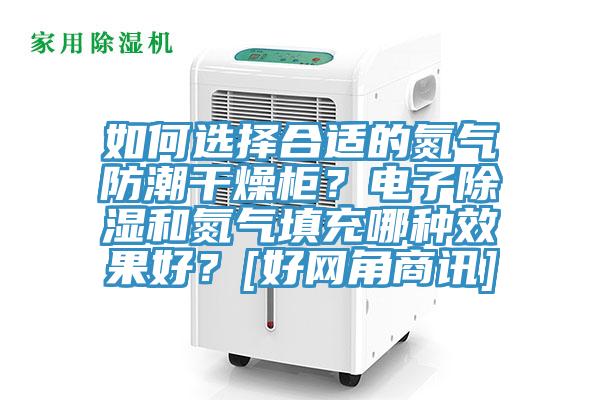 如何選擇合適的氮?dú)夥莱备稍锕?？電子除濕和氮?dú)馓畛淠姆N效果好？[好網(wǎng)角商訊]