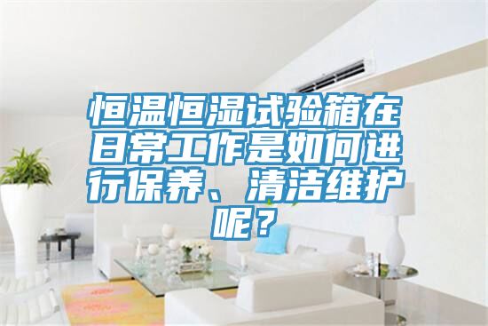 恒溫恒濕試驗箱在日常工作是如何進行保養(yǎng)、清潔維護呢？