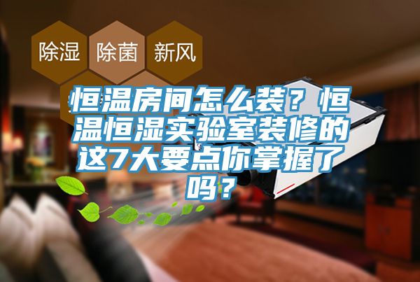 恒溫房間怎么裝？恒溫恒濕實驗室裝修的這7大要點你掌握了嗎？