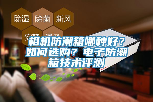 相機防潮箱哪種好？如何選購？電子防潮箱技術(shù)評測