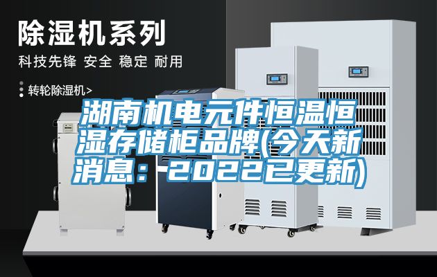 湖南機(jī)電元件恒溫恒濕存儲(chǔ)柜品牌(今天新消息：2022已更新)