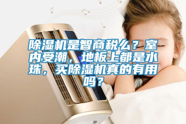 除濕機是智商稅么？室內受潮，地板上都是水珠，買除濕機真的有用嗎？