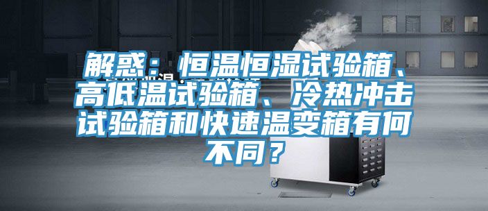 解惑：恒溫恒濕試驗(yàn)箱、高低溫試驗(yàn)箱、冷熱沖擊試驗(yàn)箱和快速溫變箱有何不同？